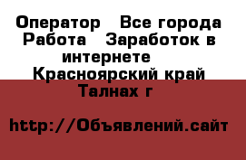 Оператор - Все города Работа » Заработок в интернете   . Красноярский край,Талнах г.